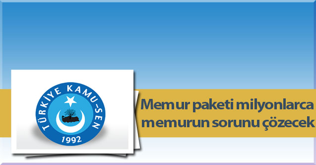 Memur paketi milyonlarca memurun sorunu çözecek