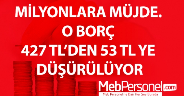 MİLYONLARA MÜJDE. O BORÇ 427 TL’DEN 53 TL YE DÜŞÜRÜLÜYOR