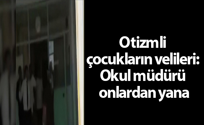 Otizmli çocukların velileri: Okul müdürü onlardan yana