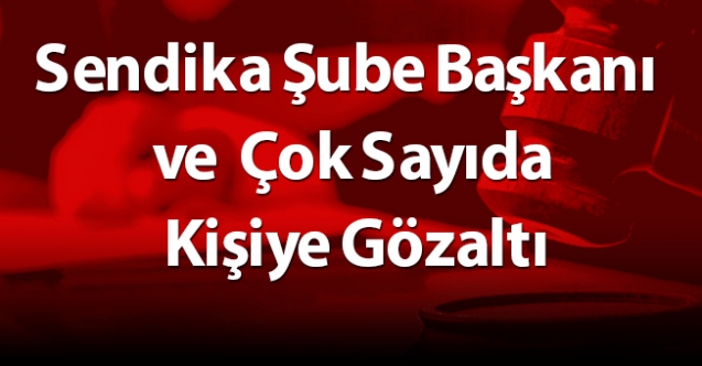 Sendika Şube Başkanı ve Çok Sayıda Kişiye Gözaltı