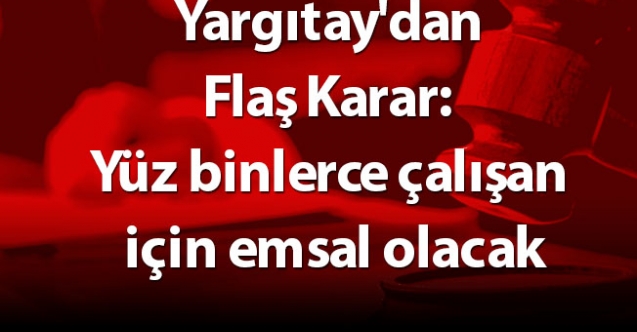 Yargıtay'dan Flaş Karar: Yüz binlerce çalışan için emsal olacak