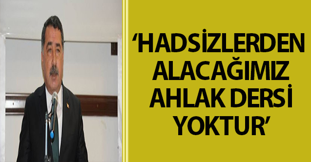 ‘HADSİZLERDEN ALACAĞIMIZ AHLAK DERSİ YOKTUR’