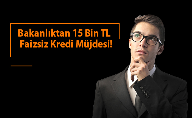Bakanlıktan 15 Bin TL Faizsiz Kredi Müjdesi!