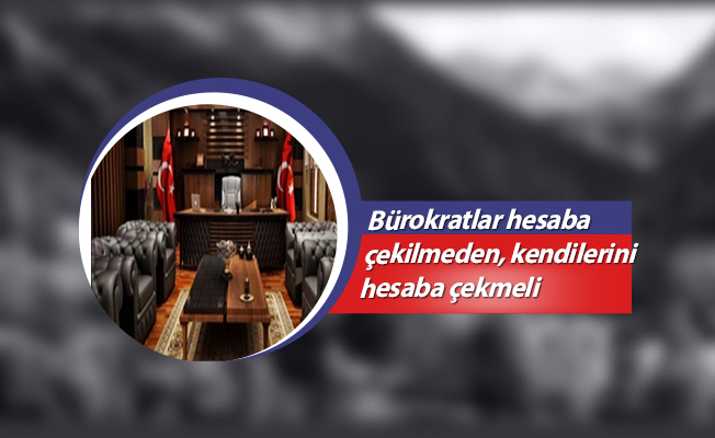 Bürokratlar hesaba çekilmeden, kendilerini hesaba çekmeli