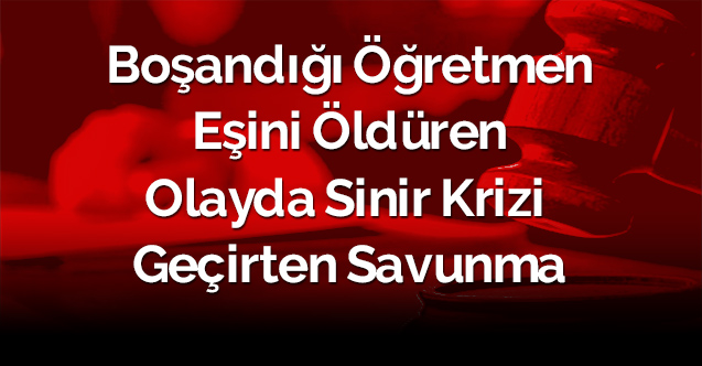 Boşandığı Öğretmen Eşini Öldüren Olayda Sinir Krizi Geçirten Savunma