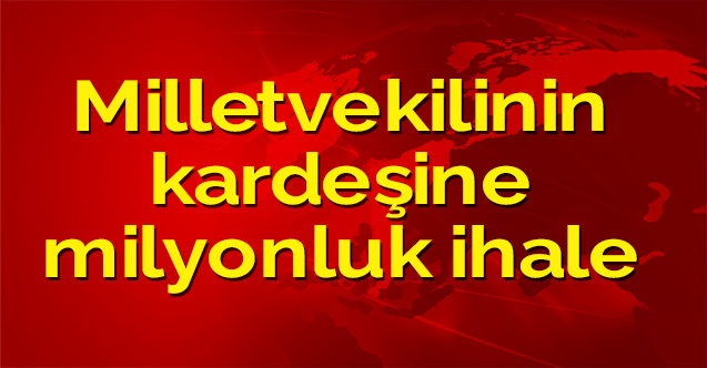 Milletvekilinin kardeşine milyonluk ihale
