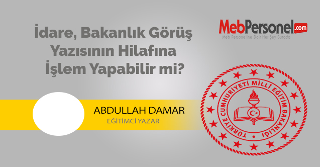 İdare, Bakanlık Görüş Yazısının Hilafına İşlem Yapabilir mi?