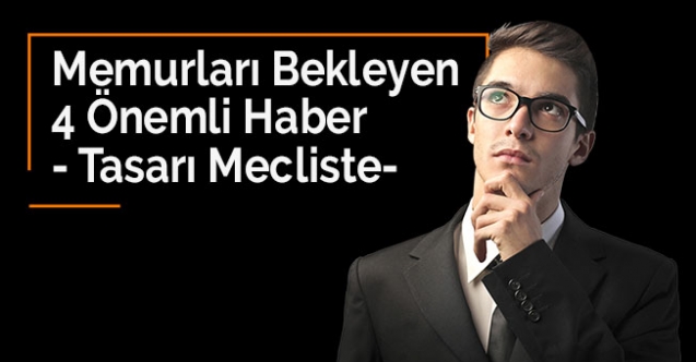 Memurları Bekleyen 4 Önemli Haber- Tasarı Mecliste