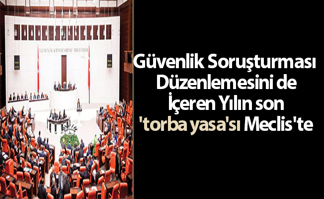 Güvenlik Soruşturması Düzenlemesini de İçeren Yılın son 'torba yasa'sı Meclis'te