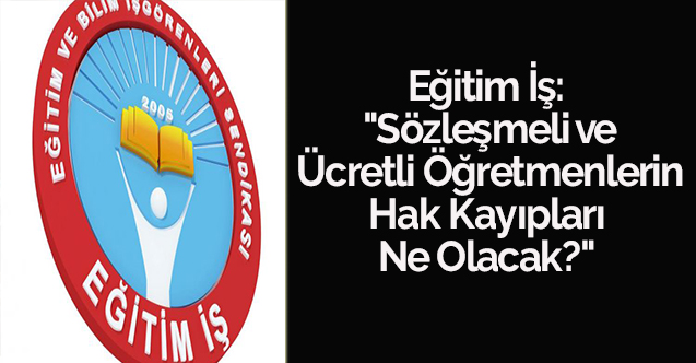 Eğitim İş: "Sözleşmeli ve Ücretli Öğretmenlerin Hak Kayıpları Ne Olacak?"