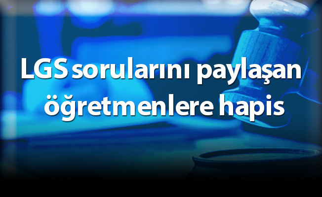 LGS sorularını paylaşan öğretmenlere hapis