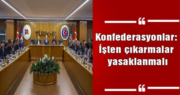 Konfederasyonlar: İşten çıkarmalar yasaklanmalı