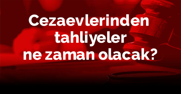Cezaevlerinden tahliyeler ne zaman olacak?