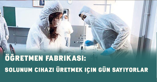 Öğretmen fabrikası: Solunum cihazı üretmek için gün sayıyorlar
