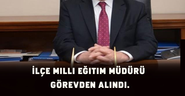 İlçe milli eğitim müdürü görevden alındı.
