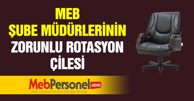 MEB ŞUBE MÜDÜRLERİNİN ZORUNLU ROTASYON ÇİLESİ