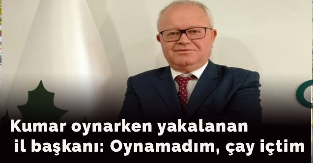 Kumar oynarken yakalanan il başkanı: Oynamadım, çay içtim