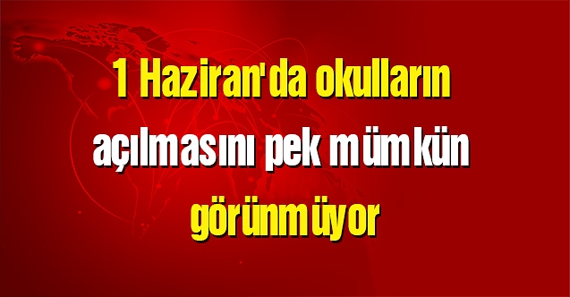 1 Haziran'da okulların açılmasını pek mümkün görünmüyor