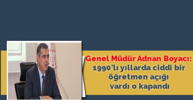 MEB Genel Müdürü Adnan Boyacı: 1990'lı yıllarda ciddi bir öğretmen açığı vardı o kapandı