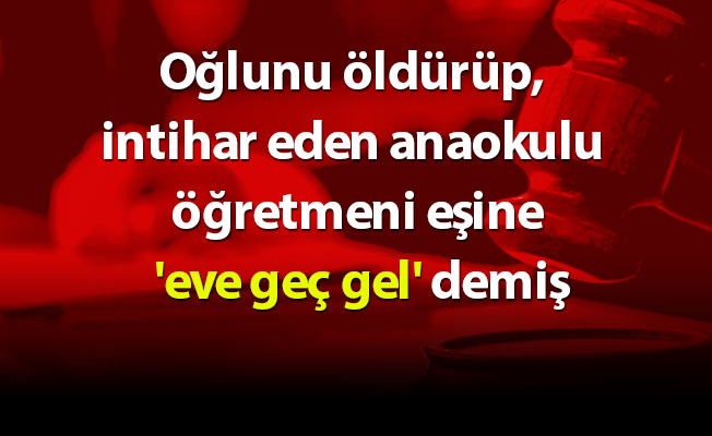 Oğlunu öldürüp, intihar eden anaokulu öğretmeni eşine 'eve geç gel' demiş