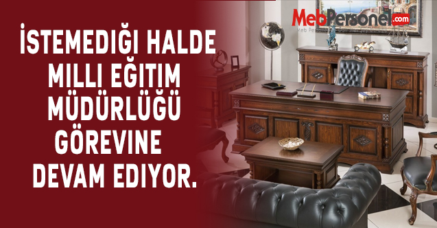 İstemediği halde milli eğitim müdürlüğü görevine  devam ediyor.