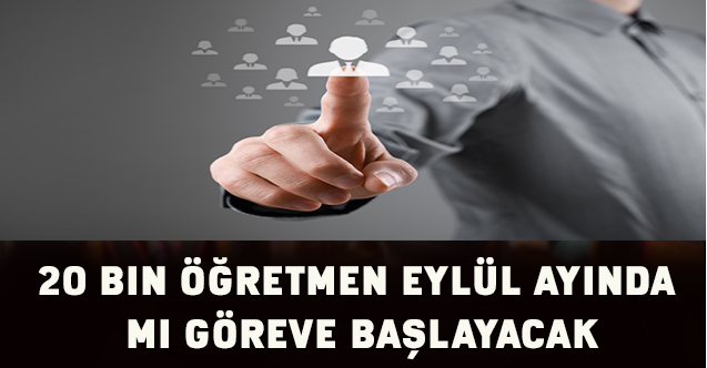 20 Bin Öğretmen EYLÜL ayında mı göreve başlayacak