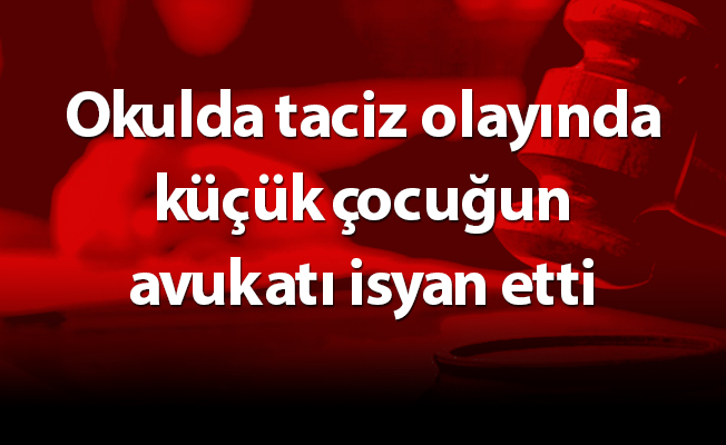 Okulda taciz olayında küçük çocuğun avukatı isyan etti