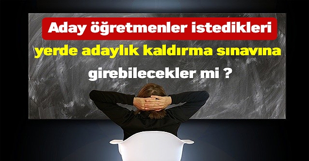 Aday öğretmenler istedikleri yerde adaylık kaldırma sınavına girebilecekler mi ?