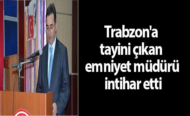 Trabzon'a tayini çıkan emniyet müdürü intihar etti