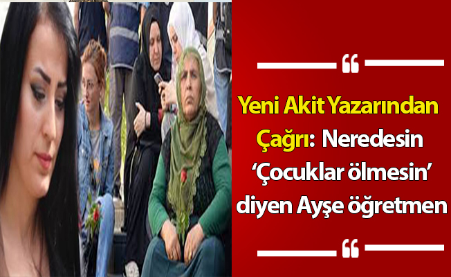 Yeni Akit Yazarından Çağrı:  Neredesin ‘Çocuklar ölmesin’ diyen Ayşe öğretmen
