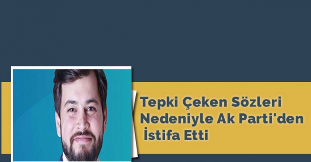 Tepki çeken sözleri nedeniyle Ak Parti'den istifa etti