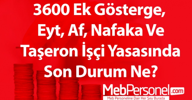 3600 Ek Gösterge, Eyt, Af, Nafaka Ve Taşeron İşçi Yasasında Son Durum Ne?