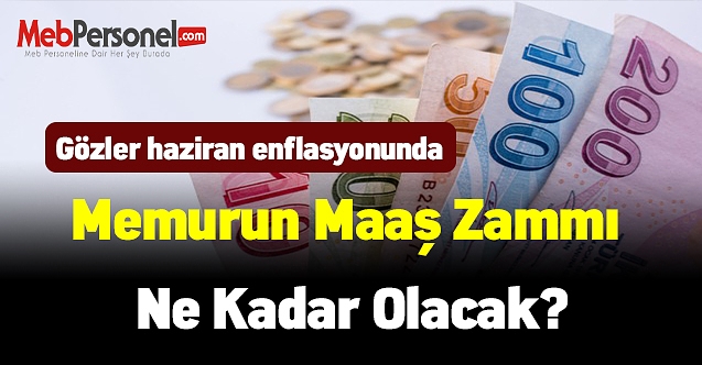 Memurun maaş zammı ne kadar olacak? Gözler haziran enflasyonunda