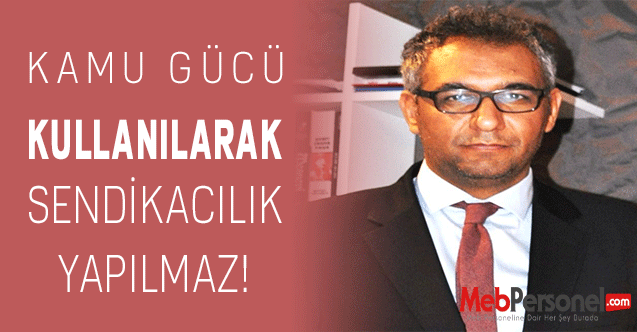 Kamu gücü kullanılarak sendikacılık yapılmaz!