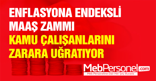 ENFLASYONA ENDEKSLİ MAAŞ ZAMMI KAMU ÇALIŞANLARINI ZARARA UĞRATIYOR