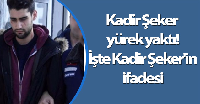 Kadir Şeker yürek yaktı! İşte Kadir Şeker'in ifadesi