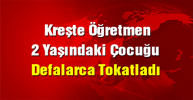 Kreşte öğretmen 2 yaşındaki çocuğu defalarca tokatladı
