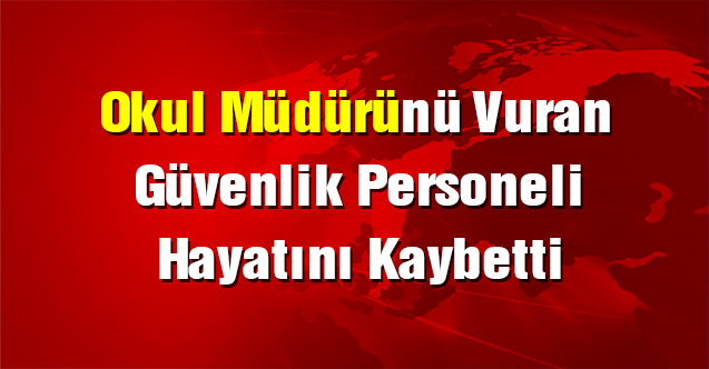 Okul müdürünü vuran güvenlikçi hayatını kaybetti