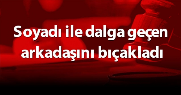 Soyadı ile dalga geçen arkadaşını bıçakladı