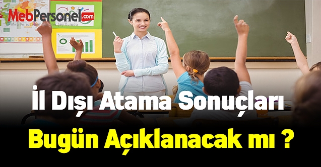 İl dışı atama sonuçları bugün açıklanacak mı ?