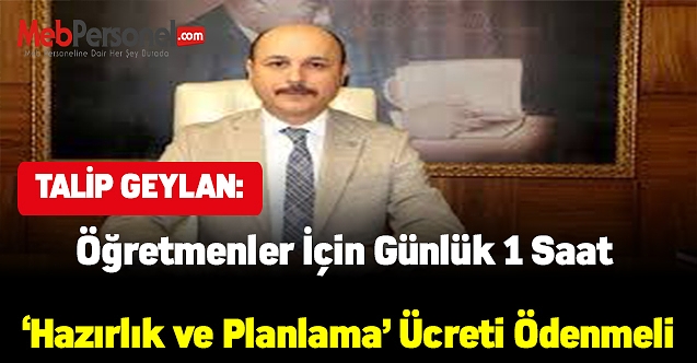 Talip Geylan:Öğretmenler için günlük 1 saat ‘hazırlık ve planlama’ ücreti ödenmeli