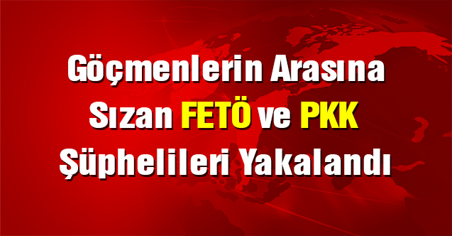 Göçmenlerin arasına sızan 9 FETÖ ve PKK şüphelisi yakalandı