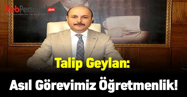 Türk Eğitim-Sen Genel Başkanı Talip Geylan: Asıl Görevimiz Öğretmenlik!