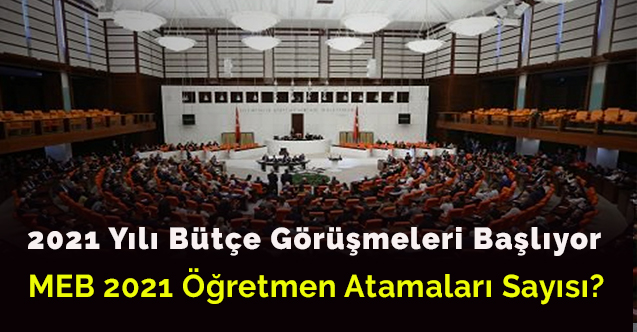 2021 yılı bütçe görüşmeleri başlıyor- MEB Öğretmen Atamaları Sayısı?