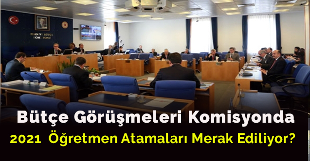 Bütçe Görüşmeleri Komisyonda.2021  Öğretmen Atamaları Merak Ediliyor?