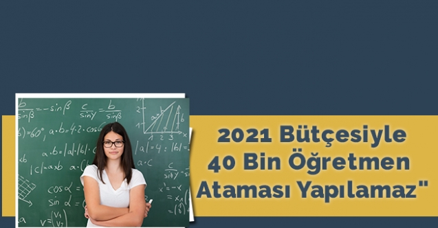 2021 bütçesiyle 40 bin öğretmen ataması yapılamaz"