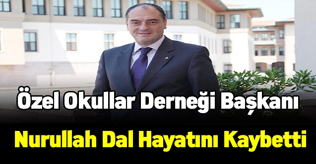 Özel okullar derneği başkanı Nurullah Dal hayatını kaybetti