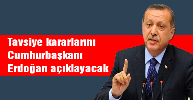 Tavsiye kararlarını Cumhurbaşkanı Erdoğan açıklayacak
