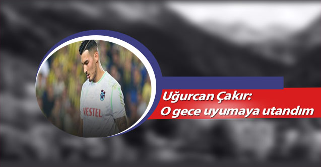 Uğurcan Çakır: O gece uyumaya utandım