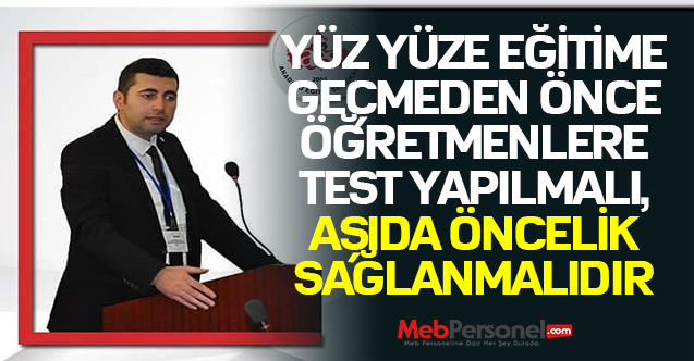 YÜZ YÜZE EĞİTİME GEÇMEDEN ÖNCE ÖĞRETMENLERE TEST YAPILMALI, AŞIDA ÖNCELİK SAĞLANMALIDIR